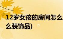 12岁女孩的房间怎么装饰(12岁女孩的房间怎么装饰品)
