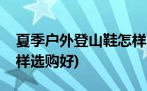 夏季户外登山鞋怎样选购(夏季户外登山鞋怎样选购好)