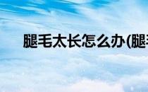 腿毛太长怎么办(腿毛太长怎么办 女孩)