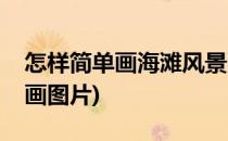 怎样简单画海滩风景画(怎样简单画海滩风景画图片)