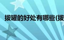 拔罐的好处有哪些(拔罐的好处有哪些方面)