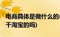 电商具体是做什么的(电商具体是做什么的 是干淘宝的吗)