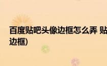 百度贴吧头像边框怎么弄 贴吧头像怎么弄动态(头像怎么去边框)