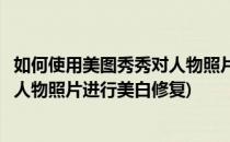 如何使用美图秀秀对人物照片进行美白(如何使用美图秀秀对人物照片进行美白修复)