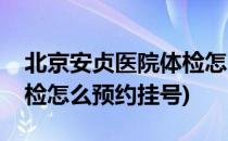 北京安贞医院体检怎么预约(北京安贞医院体检怎么预约挂号)