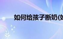 如何给孩子断奶(如何给孩子断奶粉)