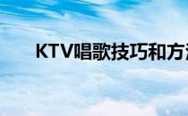 KTV唱歌技巧和方法(ktv唱歌小技巧)
