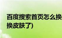 百度搜索首页怎么换皮肤(百度搜索首页怎么换皮肤了)