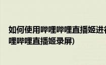 如何使用哔哩哔哩直播姬进行视频的录制与设置?(如何用哔哩哔哩直播姬录屏)