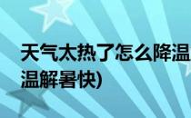 天气太热了怎么降温解暑(天气太热了怎么降温解暑快)