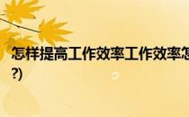 怎样提高工作效率工作效率怎么提高(如何才能提高工作效率?)