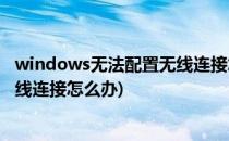 windows无法配置无线连接怎么办(windows无法配置此无线连接怎么办)