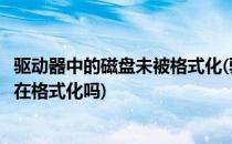 驱动器中的磁盘未被格式化(驱动器中的磁盘未被格式化想现在格式化吗)