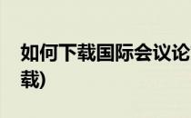 如何下载国际会议论文(国际会议论文怎么下载)