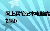 网上买笔记本电脑靠谱吗(笔记本电脑网上买好吗)