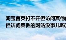 淘宝首页打不开但访问其他的网站没事儿(淘宝首页打不开,但访问其他的网站没事儿吗)