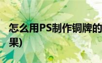 怎么用PS制作铜牌的效果图(ps怎么做铜像效果)