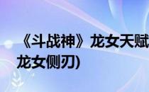 《斗战神》龙女天赋分析之“重刃”(斗战神龙女侧刃)