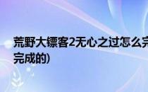 荒野大镖客2无心之过怎么完成(荒野大镖客2无心之过怎么完成的)
