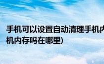 手机可以设置自动清理手机内存吗(手机可以设置自动清理手机内存吗在哪里)