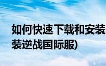 如何快速下载和安装逆战(如何快速下载和安装逆战国际服)