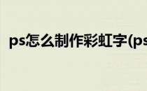 ps怎么制作彩虹字(ps怎么制作彩虹艺术字)