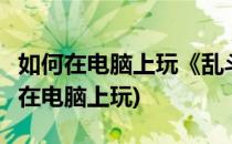 如何在电脑上玩《乱斗西游》(乱斗西游2怎么在电脑上玩)