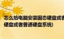 怎么给电脑安装固态硬盘或者普通硬盘(怎么给电脑安装固态硬盘或者普通硬盘系统)