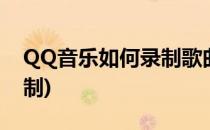 QQ音乐如何录制歌曲(怎么可以在qq音乐录制)