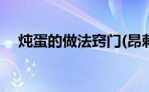 炖蛋的做法窍门(昂刺鱼炖蛋的做法窍门)