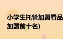 小学生托管加盟看品牌什么(小学生托管机构加盟前十名)