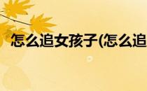 怎么追女孩子(怎么追女孩子的技巧和方法)