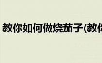 教你如何做烧茄子(教你如何做烧茄子的做法)