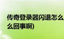 传奇登录器闪退怎么回事(传奇登录器闪退怎么回事啊)