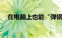 在电脑上也能“弹钢琴”(用电脑学钢琴)