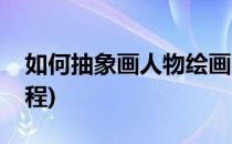 如何抽象画人物绘画(如何抽象画人物绘画教程)