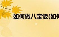 如何做八宝饭(如何做八宝饭的米饭)