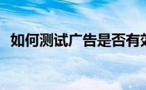 如何测试广告是否有效(如何测定广告效果)