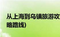 从上海到乌镇旅游攻略(从上海到乌镇旅游攻略路线)