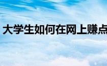 大学生如何在网上赚点小钱(大学生怎么赚钱)