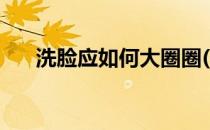 洗脸应如何大圈圈(洗脸应该怎么打圈)