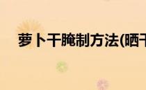 萝卜干腌制方法(晒干的萝卜干腌制方法)