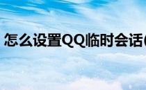 怎么设置QQ临时会话(怎样设置qq临时会话)