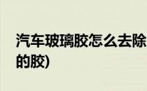 汽车玻璃胶怎么去除(怎么样去除汽车玻璃上的胶)