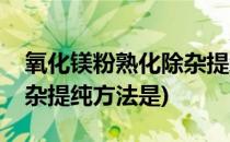 氧化镁粉熟化除杂提纯方法(氧化镁粉熟化除杂提纯方法是)