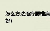 怎么方法治疗腰椎病比较好(腰椎病如何治疗好)