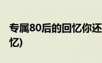 专属80后的回忆你还记得多少(80后满满的回忆)