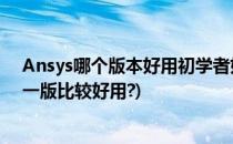 Ansys哪个版本好用初学者如何选择ANSYS教材(ansys哪一版比较好用?)