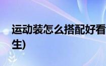 运动装怎么搭配好看(运动装怎么搭配好看男生)