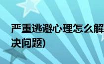 严重逃避心理怎么解决(严重逃避心理怎么解决问题)